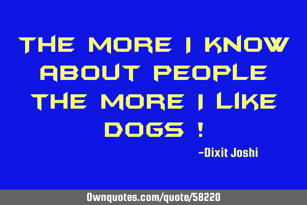 The more i know about people the more i like Dogs !