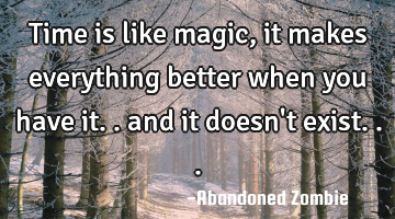 Time is like magic, it makes everything better when you have it.. and it doesn