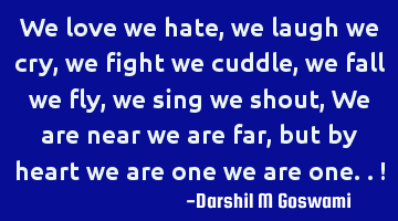 We love we hate, we laugh we cry, we fight we cuddle, we fall we fly, we sing we shout, We are near