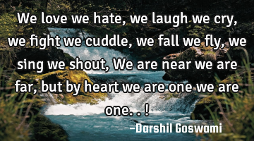 We love we hate, we laugh we cry, we fight we cuddle, we fall we fly, we sing we shout, We are near