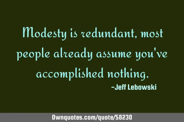 Modesty is redundant, most people already assume you