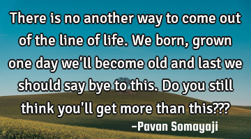 There is no another way to come out of the line of life. We born, grown one day we
