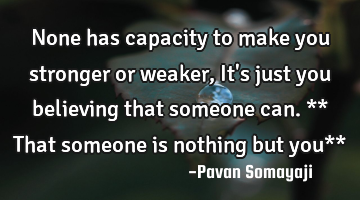 None has capacity to make you stronger or weaker, It