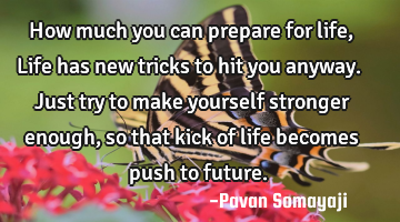 How much you can prepare for life, Life has new tricks to hit you anyway. Just try to make yourself