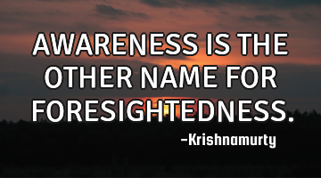 AWARENESS IS THE OTHER NAME FOR FORESIGHTEDNESS.