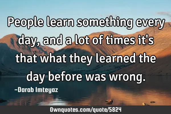 People learn something every day, and a lot of times it