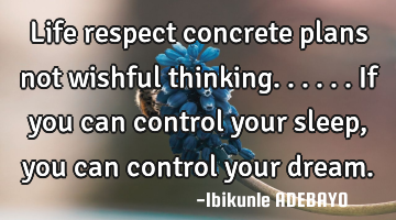 Life respect concrete plans not wishful thinking...... If you can control your sleep, you can