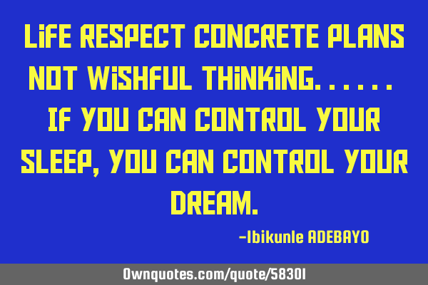 Life respect concrete plans not wishful thinking...... If you can control your sleep, you can