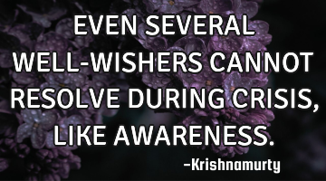 EVEN SEVERAL WELL-WISHERS CANNOT RESOLVE DURING CRISIS, LIKE AWARENESS.