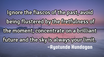 Ignore the fiascos of the past, avoid being flustered by the fretfulness of the moment, concentrate