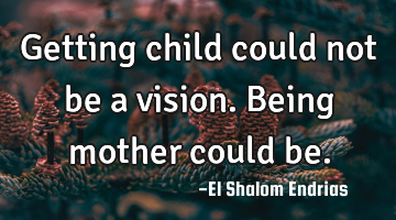 Getting child could not be a vision. Being mother could be.