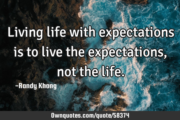 Living life with expectations is to live the expectations, not the