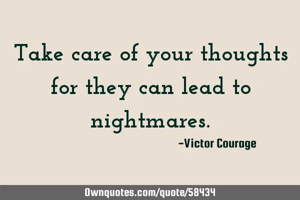 Take care of your thoughts for they can lead to