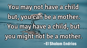 You may not have a child but, you can be a mother. You may have a child, but you might not be a