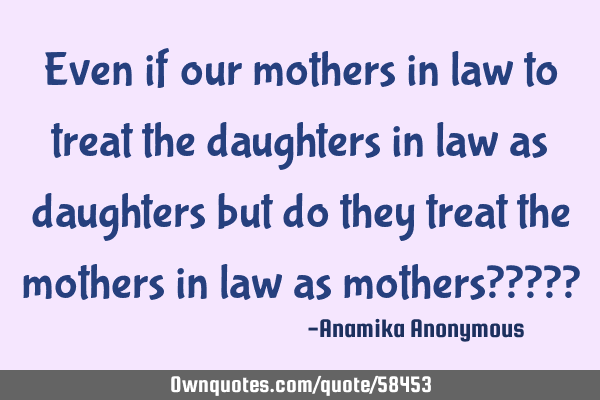 Even if our mothers in law to treat the daughters in law as daughters but do they treat the mothers