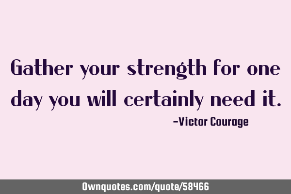 Gather your strength for one day you will certainly need