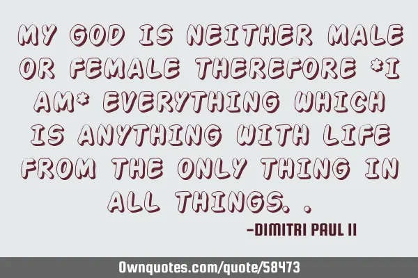 MY GOD IS NEITHER MALE OR FEMALE THEREFORE *I AM* EVERYTHING WHICH IS ANYTHING WITH LIFE FROM THE ON