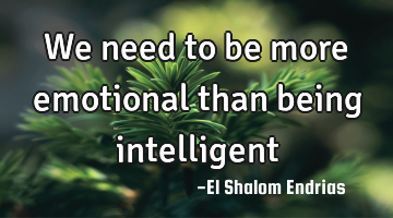 We need to be more emotional than being intelligent