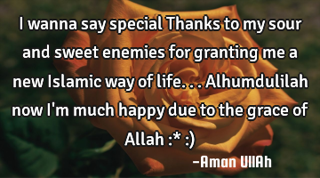 I wanna say special Thanks to my sour and sweet enemies for granting me a new Islamic way of