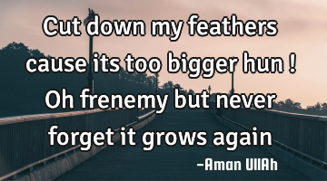 Cut down my feathers cause its too bigger hun ! Oh frenemy but never forget it grows again
