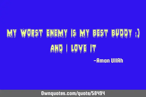 My worst enemy is my best buddy :) and I love