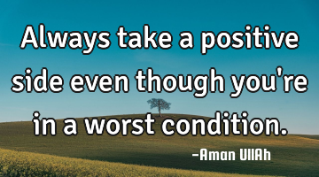 Always take a positive side even though you