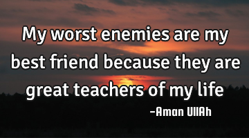 My worst enemies are my best friend because they are great teachers of my life