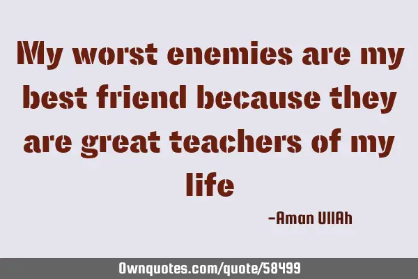 My worst enemies are my best friend because they are great teachers of my