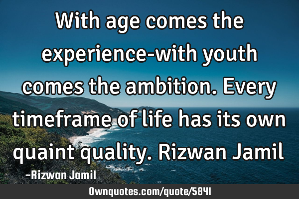 With age comes the experience-with youth comes the ambition. Every timeframe of life has its own