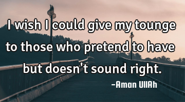 I wish I could give my tounge to those who pretend to have but doesn