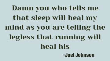 Damn you who tells me that sleep will heal my mind as you are telling the legless that running will