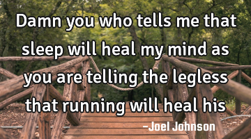 Damn you who tells me that sleep will heal my mind as you are telling the legless that running will