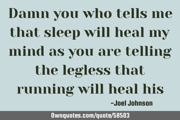 Damn you who tells me that sleep will heal my mind as you are telling the legless that running will