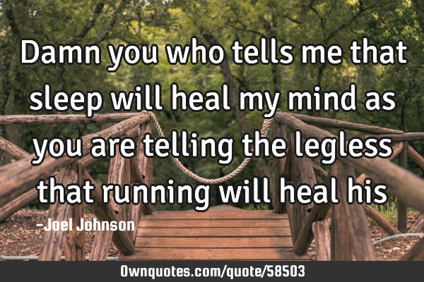 Damn you who tells me that sleep will heal my mind as you are telling the legless that running will