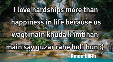 I love hardships more than happiness in life because us waqt main khuda k imtihan main say guzar