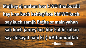 Mujhey aj malum hoa k WO itna buzdil hay k na kuch kehtay hoe bhi WO kuch say kuch samjh Betha or