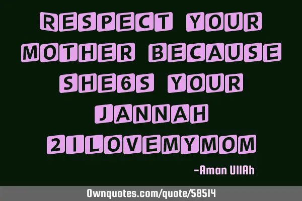 Respect your mother because she