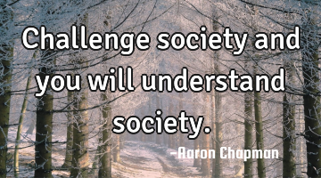 Challenge society and you will understand society.