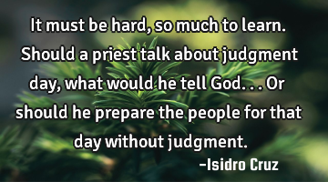 It must be hard, so much to learn. Should a priest talk about judgment day, what would he tell G