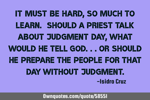 It must be hard, so much to learn. Should a priest talk about judgment day, what would he tell G