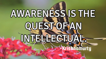 AWARENESS IS THE QUEST OF AN INTELLECTUAL.