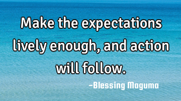 Make the expectations lively enough, and action will follow.