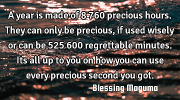A year is made of 8 760 precious hours. They can only be precious, if used wisely or can be 525 600