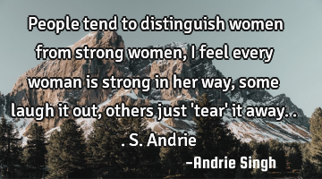 People tend to distinguish women from strong women, I feel every woman is strong in her way, some