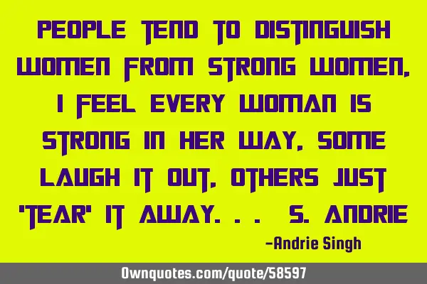 People tend to distinguish women from strong women, I feel every woman is strong in her way, some