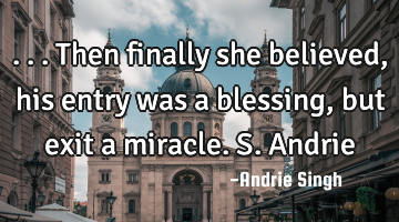 ...then finally she believed, his entry was a blessing, but exit a miracle. S.Andrie