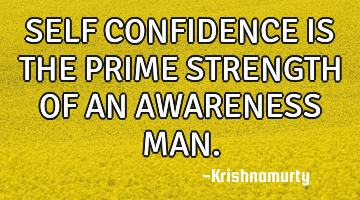 SELF CONFIDENCE IS THE PRIME STRENGTH OF AN AWARENESS MAN.