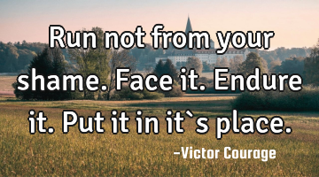 Run not from your shame. Face it. Endure it. Put it in it`s place.