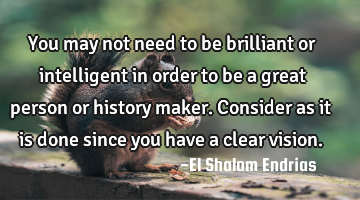 You may not need to be brilliant or intelligent in order to be a great person or history maker. C