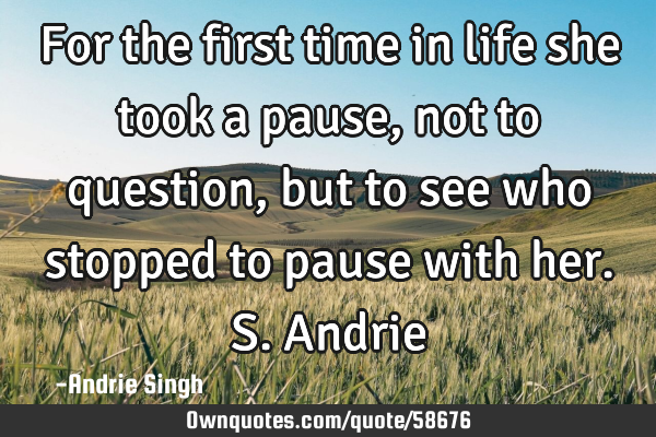 For the first time in life she took a pause, not to question, but to see who stopped to pause with